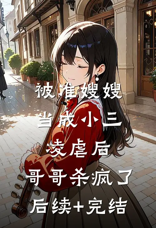 被准嫂嫂当成小三凌虐后，哥哥杀疯了后续+完结