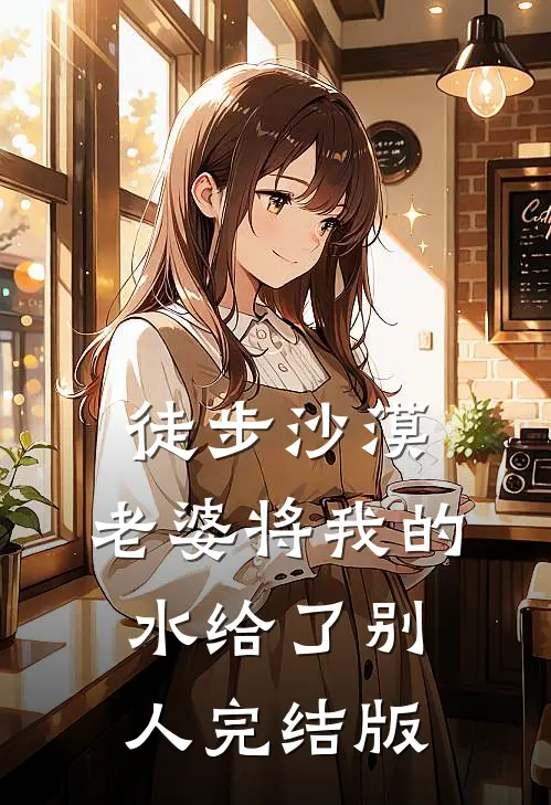 徒步沙漠，老婆将我的水给了别人完结版