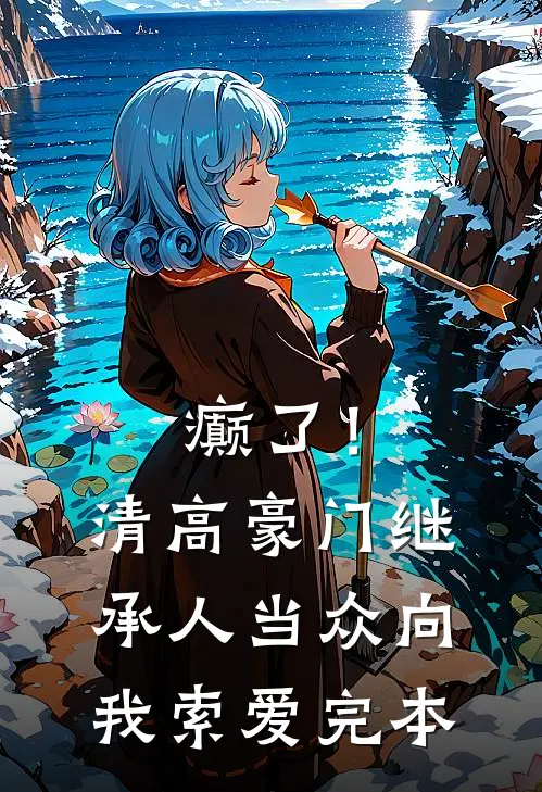 癫了！清高豪门继承人当众向我索爱完本