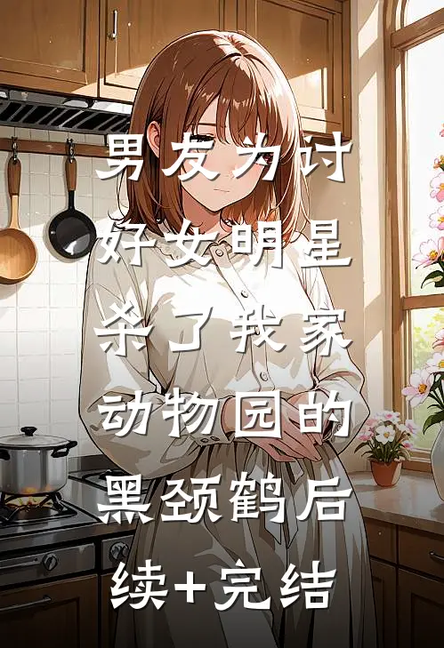 男友为讨好女明星，杀了我家动物园的黑颈鹤后续+完结