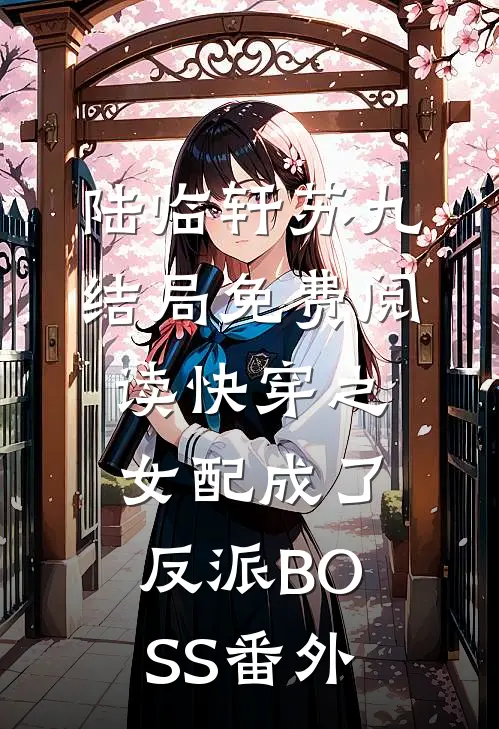 陆临轩苏九结局免费阅读快穿之女配成了反派BOSS番外