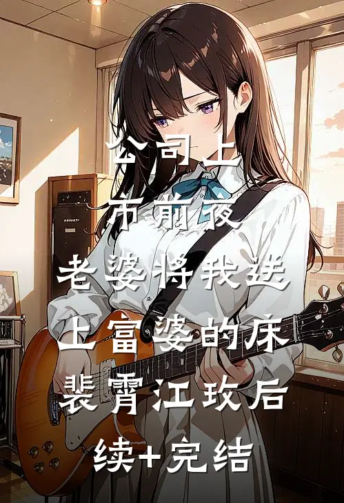 公司上市前夜，老婆将我送上富婆的床裴霄江玫后续+完结