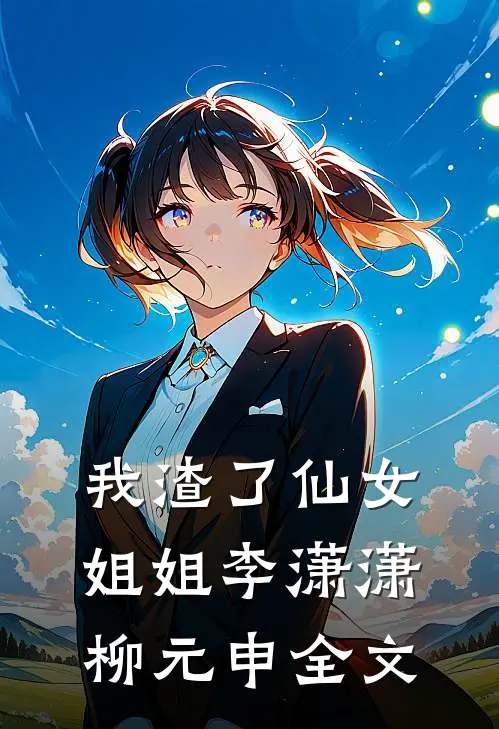 我渣了仙女姐姐李潇潇柳元申全文
