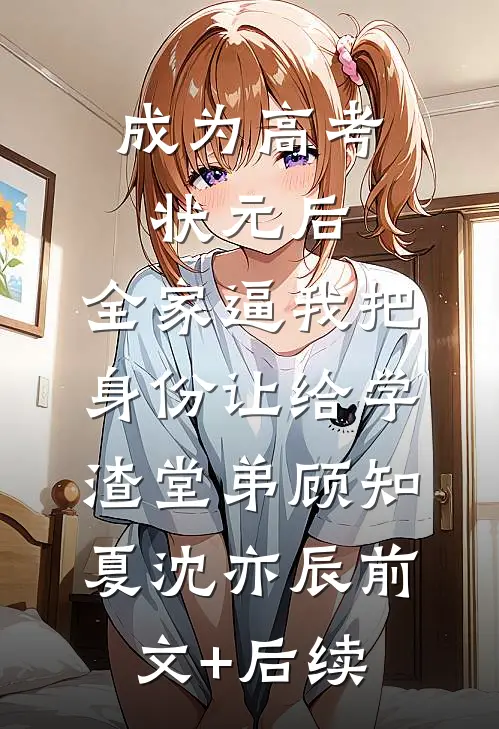 成为高考状元后，全家逼我把身份让给学渣堂弟顾知夏沈亦辰前文+后续