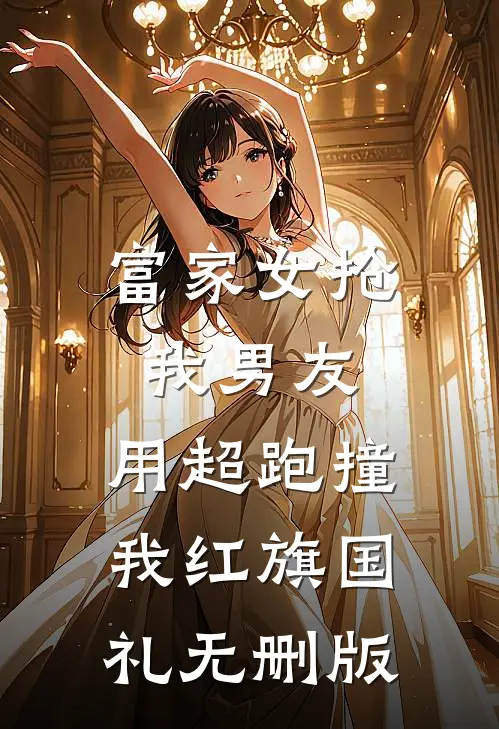 富家女抢我男友，用超跑撞我红旗国礼无删版