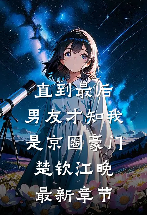 直到最后，男友才知我是京圈豪门楚钦江晚最新章节