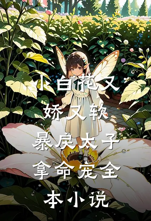 小白花又娇又软，暴戾太子拿命宠全本小说
