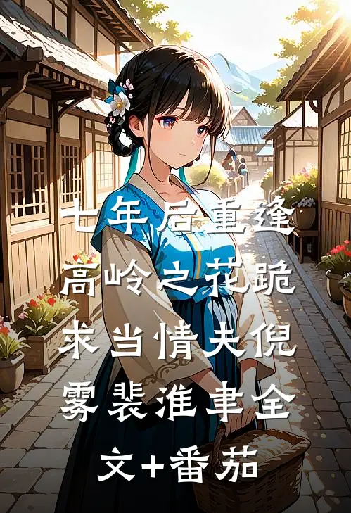 七年后重逢，高岭之花跪求当情夫倪雾裴淮聿全文+番茄