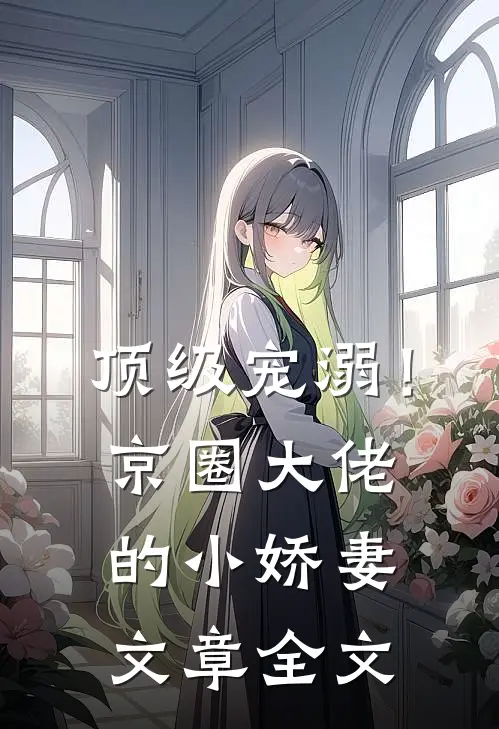 顶级宠溺！京圈大佬的小娇妻文章全文