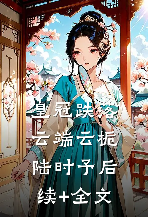 皇冠跌落云端云栀陆时予后续+全文