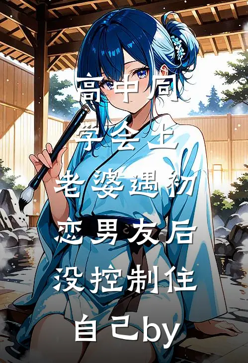高中同学会上，老婆遇初恋男友后没控制住自己by