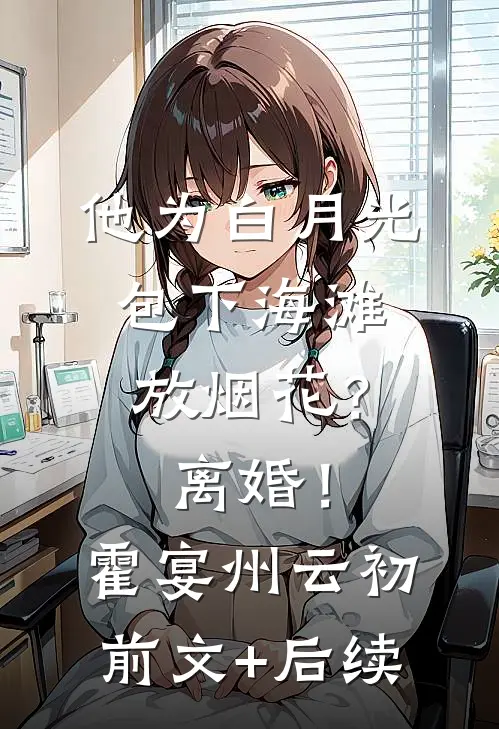 他为白月光包下海滩放烟花？离婚！霍宴州云初前文+后续