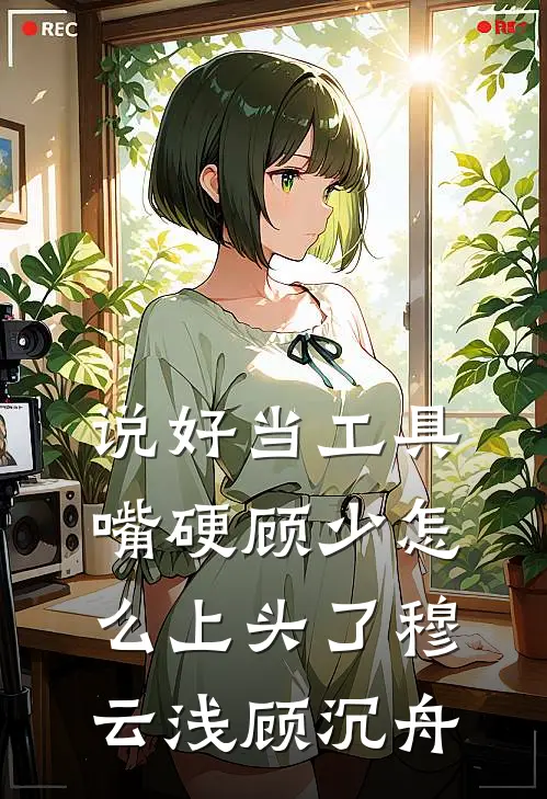 说好当工具，嘴硬顾少怎么上头了穆云浅顾沉舟