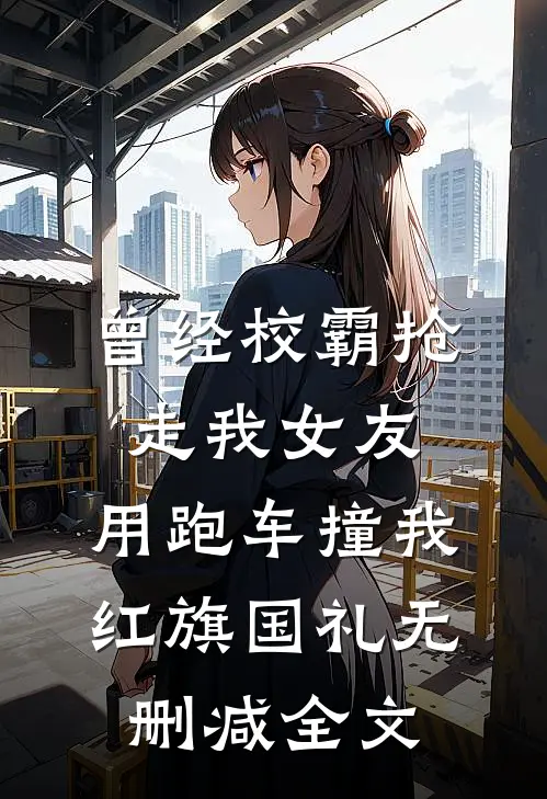 曾经校霸抢走我女友，用跑车撞我红旗国礼无删减全文