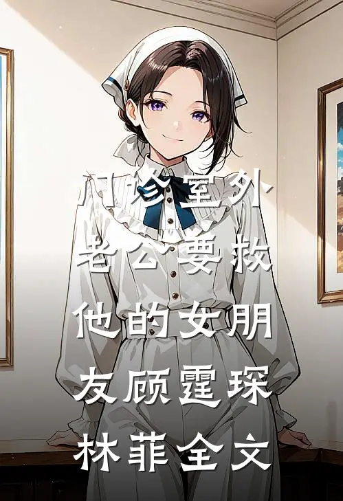 门诊室外，老公要救他的女朋友顾霆琛林菲全文