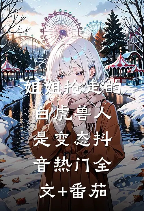 姐姐抢走的白虎兽人是变态抖音热门全文+番茄