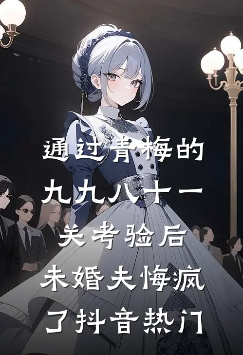 通过青梅的九九八十一关考验后，未婚夫悔疯了抖音热门
