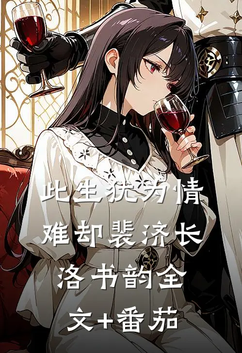 此生犹为情难却裴济长洛书韵全文+番茄