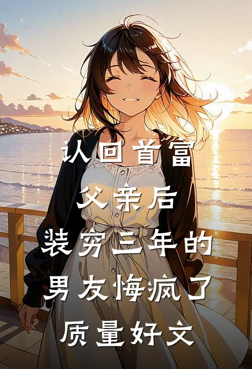认回首富父亲后，装穷三年的男友悔疯了质量好文