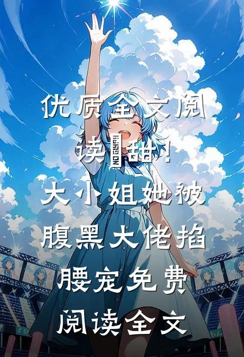 优质全文阅读齁甜！大小姐她被腹黑大佬掐腰宠免费阅读全文