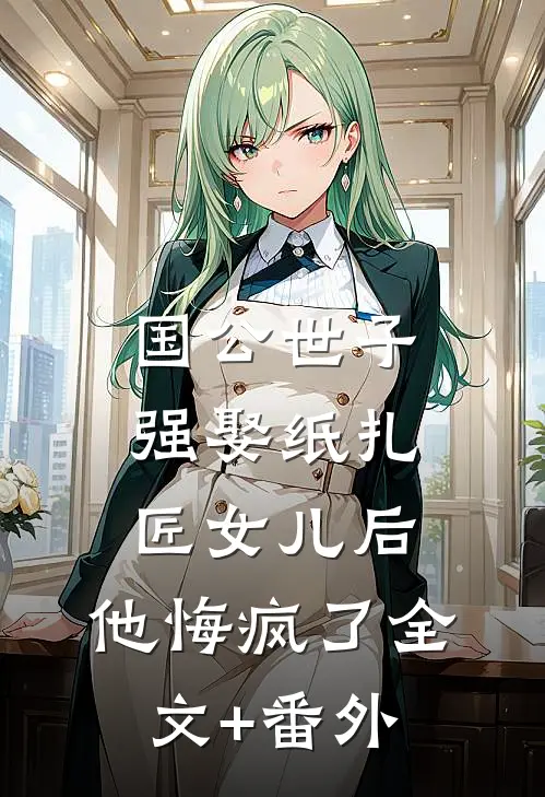 国公世子强娶纸扎匠女儿后，他悔疯了全文+番外