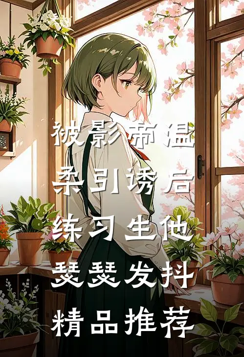 被影帝温柔引诱后，练习生他瑟瑟发抖精品推荐
