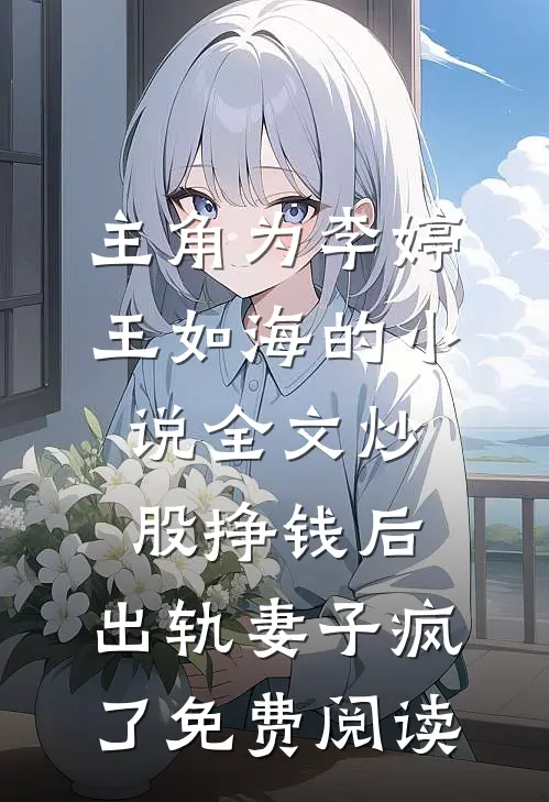 主角为李婷王如海的小说全文炒股挣钱后，出轨妻子疯了免费阅读