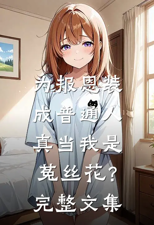 为报恩装成普通人，真当我是菟丝花？完整文集