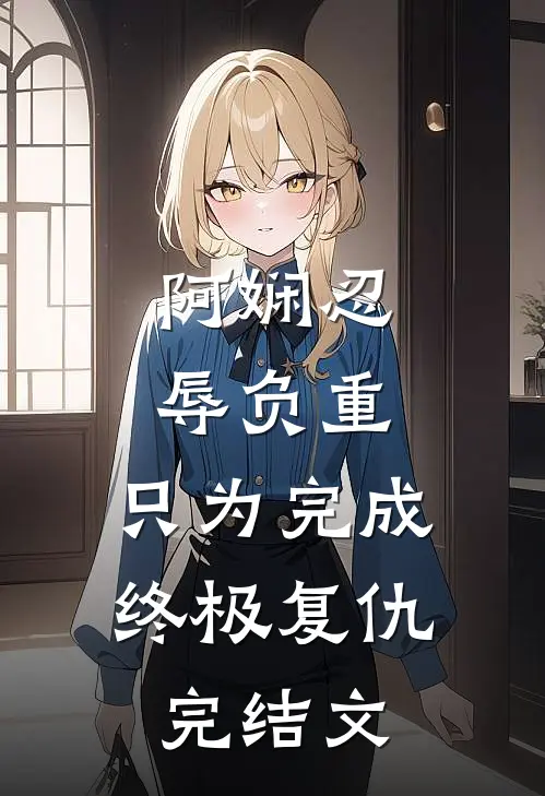 阿娴忍辱负重，只为完成终极复仇完结文