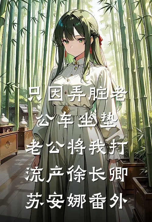 只因弄脏老公车坐垫，老公将我打流产徐长卿苏安娜番外