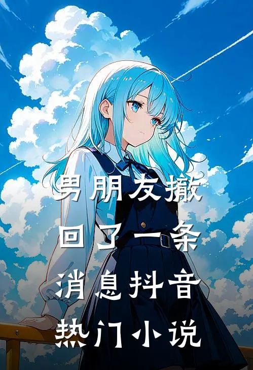 男朋友撤回了一条消息抖音热门小说