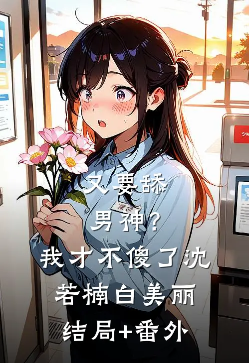 又要舔男神？我才不傻了沈若楠白美丽结局+番外