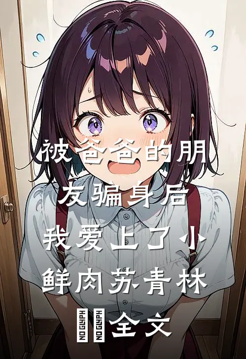 被爸爸的朋友骗身后，我爱上了小鲜肉苏青林婠婠全文