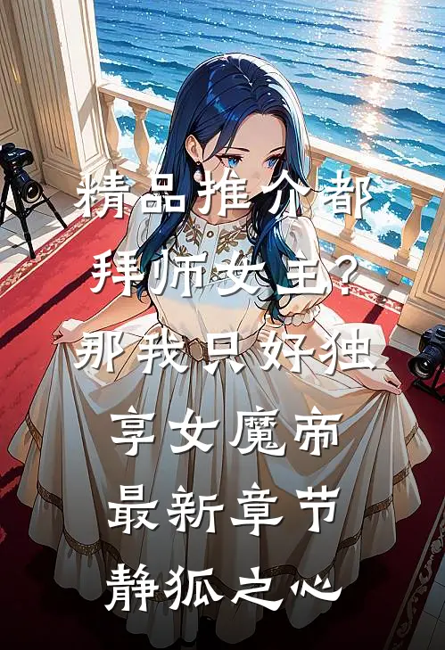 精品推介都拜师女主?那我只好独享女魔帝最新章节-静狐之心...