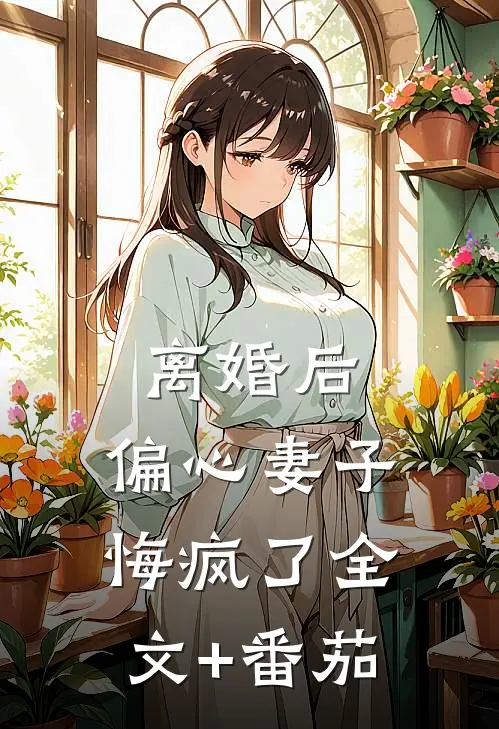 离婚后，偏心妻子悔疯了全文+番茄