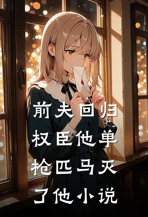前夫回归，权臣他单枪匹马灭了他小说