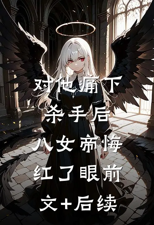 对他痛下杀手后，八女帝悔红了眼前文+后续