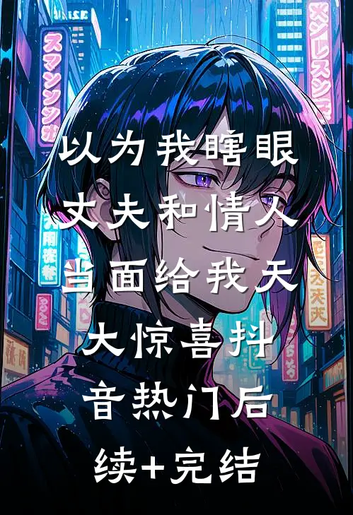 以为我瞎眼，丈夫和情人当面给我天大惊喜抖音热门后续+完结