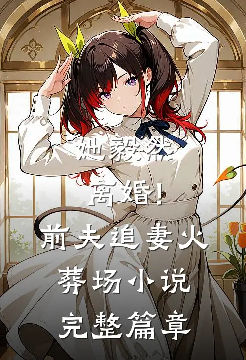 她毅然离婚!前夫追妻火葬场完整篇章免费阅读