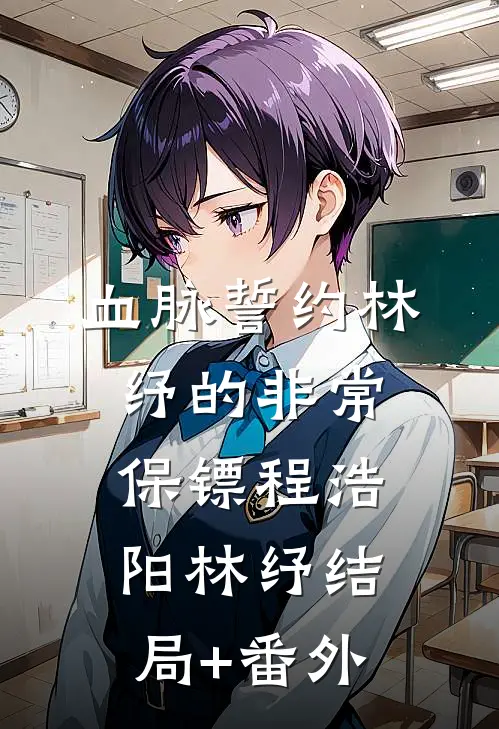 血脉誓约-林纾的非常保镖程浩阳林纾结局+番外