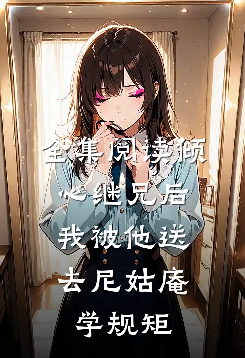全集阅读倾心继兄后，我被他送去尼姑庵学规矩