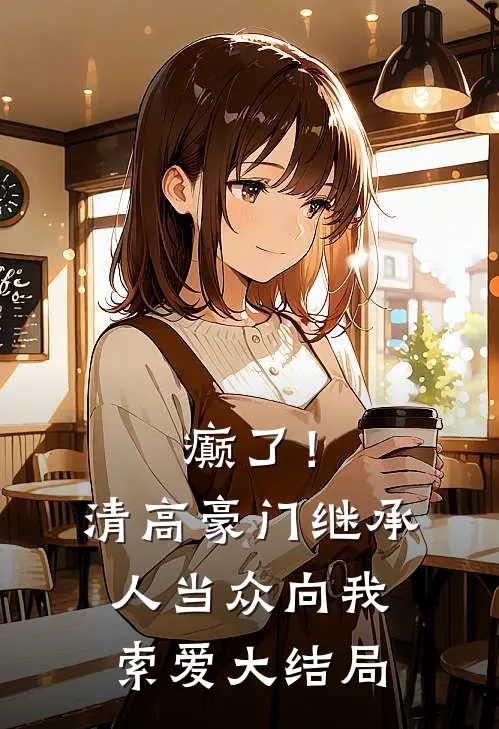 癫了！清高豪门继承人当众向我索爱大结局