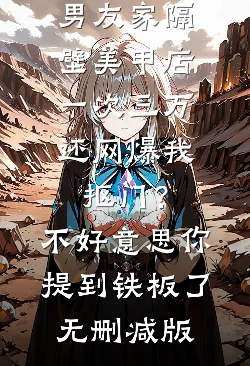 男友家隔壁美甲店一次三万，还网爆我抠门？不好意思你提到铁板了无删减版
