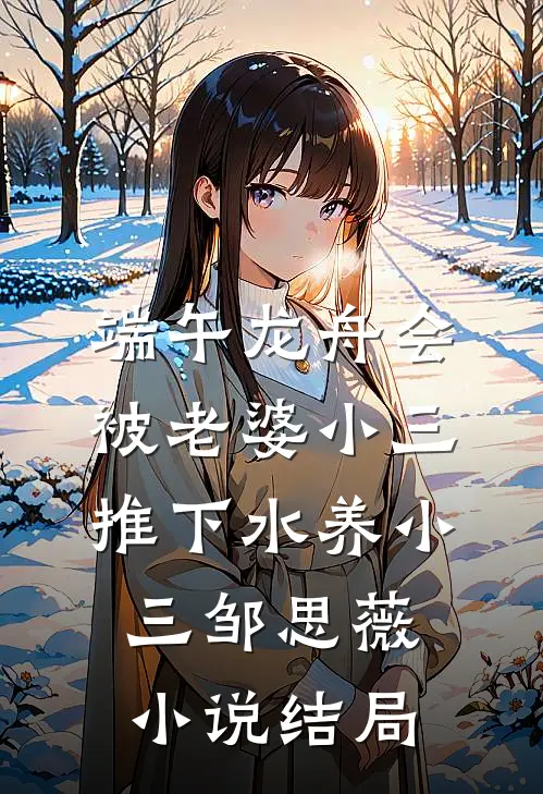 端午龙舟会，被老婆小三推下水养小三邹思薇小说结局