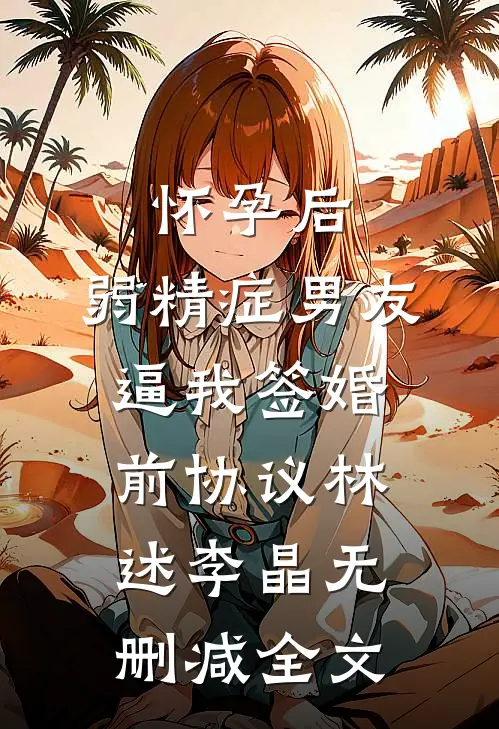 怀孕后，弱精症男友逼我签婚前协议林述李晶无删减全文