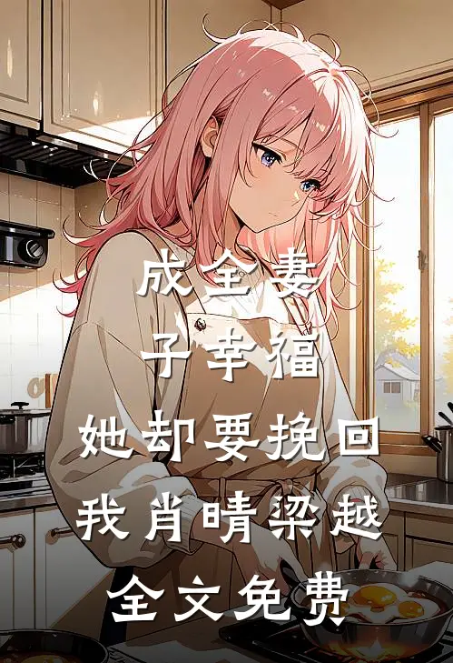 成全妻子幸福，她却要挽回我肖晴梁越全文免费