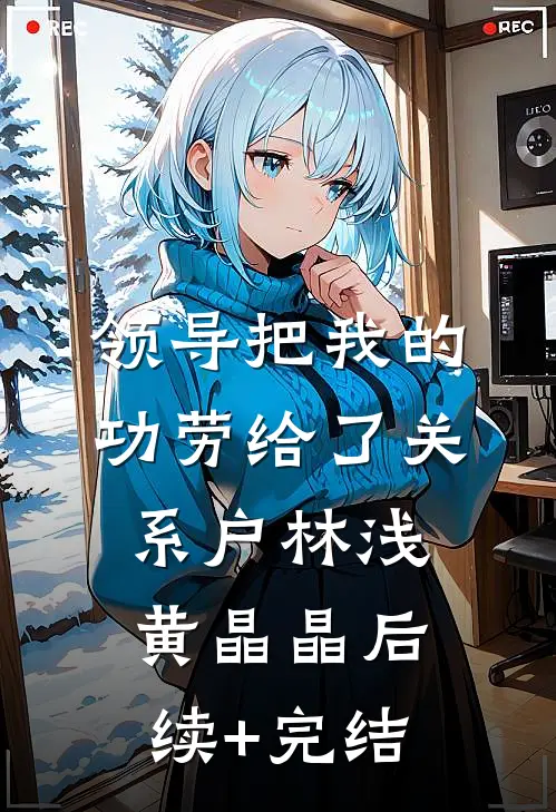 领导把我的功劳给了关系户林浅黄晶晶后续+完结
