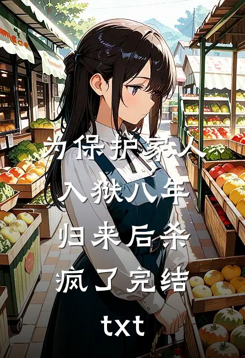 为保护家人入狱八年，归来后杀疯了完结txt