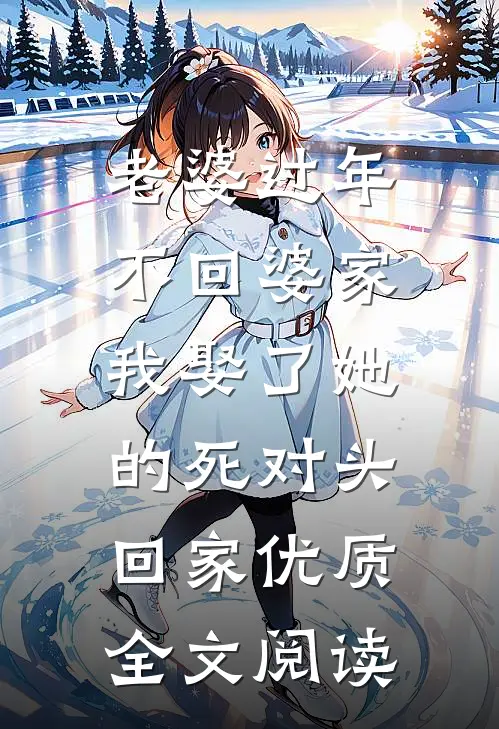 老婆过年不回婆家，我娶了她的死对头回家优质全文阅读