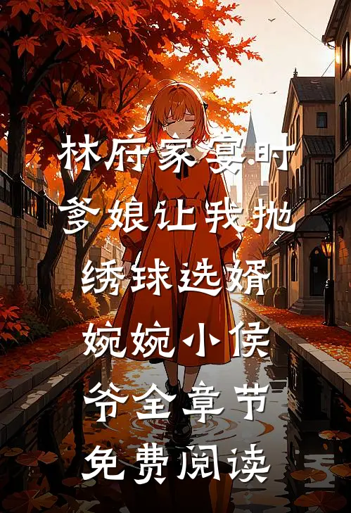 林府家宴时，爹娘让我抛绣球选婿婉婉小侯爷全章节免费阅读